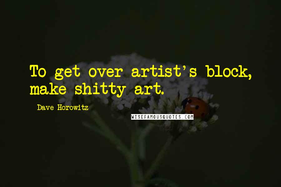 Dave Horowitz Quotes: To get over artist's block, make shitty art.