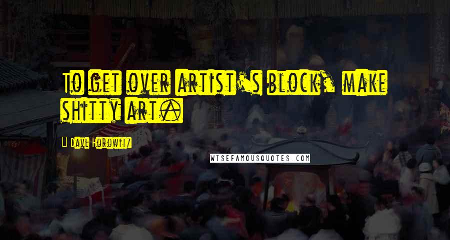 Dave Horowitz Quotes: To get over artist's block, make shitty art.