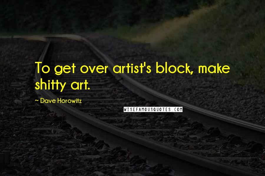 Dave Horowitz Quotes: To get over artist's block, make shitty art.