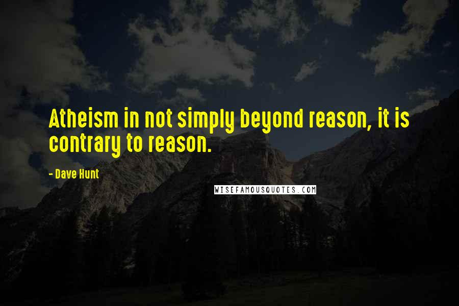 Dave Hunt Quotes: Atheism in not simply beyond reason, it is contrary to reason.