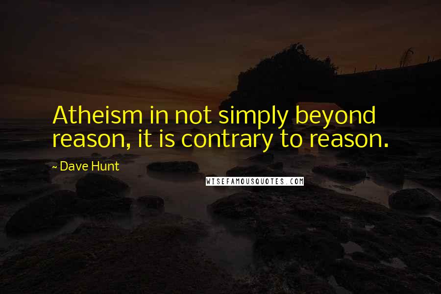 Dave Hunt Quotes: Atheism in not simply beyond reason, it is contrary to reason.