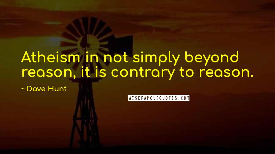 Dave Hunt Quotes: Atheism in not simply beyond reason, it is contrary to reason.