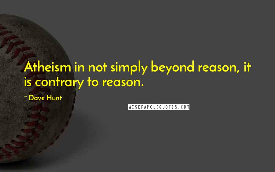 Dave Hunt Quotes: Atheism in not simply beyond reason, it is contrary to reason.