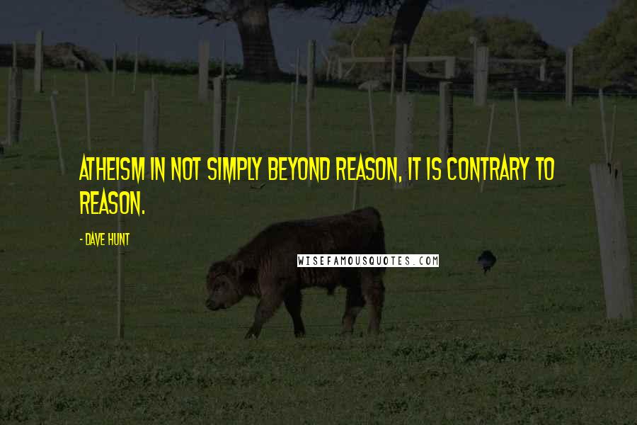 Dave Hunt Quotes: Atheism in not simply beyond reason, it is contrary to reason.