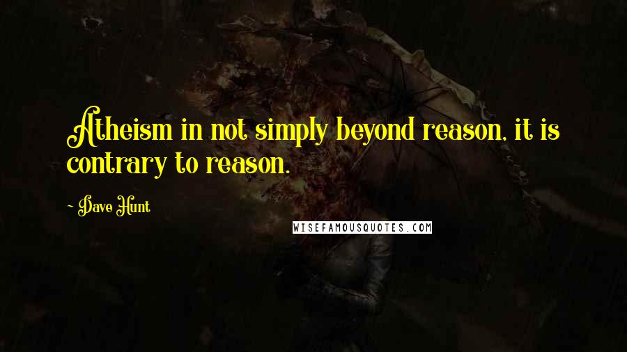 Dave Hunt Quotes: Atheism in not simply beyond reason, it is contrary to reason.