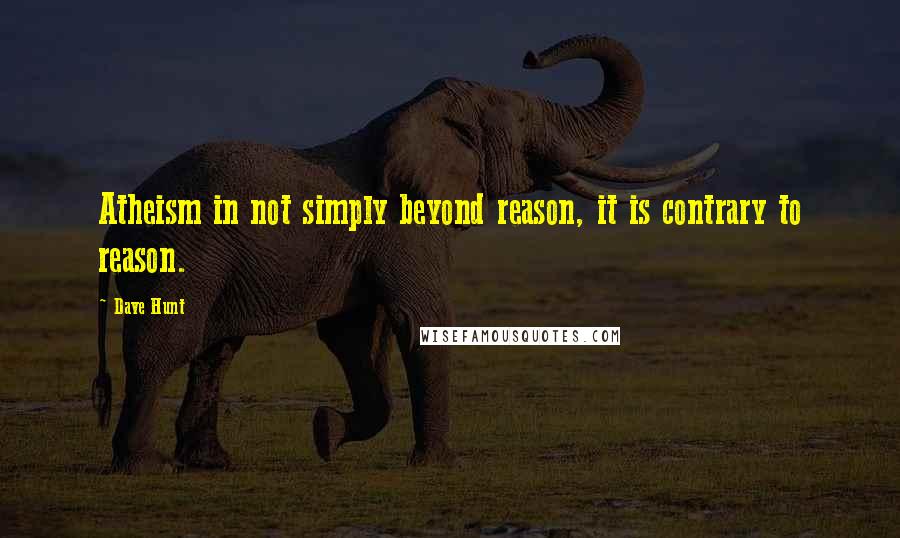 Dave Hunt Quotes: Atheism in not simply beyond reason, it is contrary to reason.
