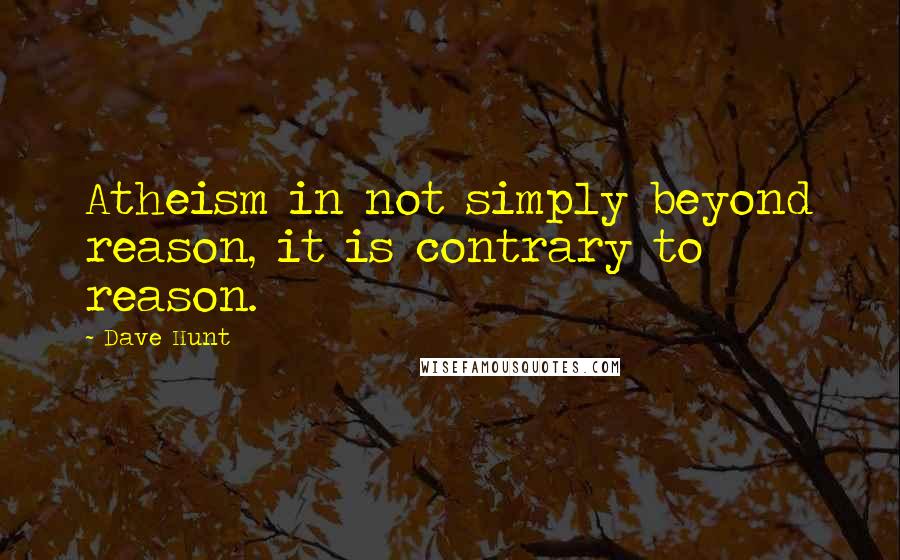 Dave Hunt Quotes: Atheism in not simply beyond reason, it is contrary to reason.