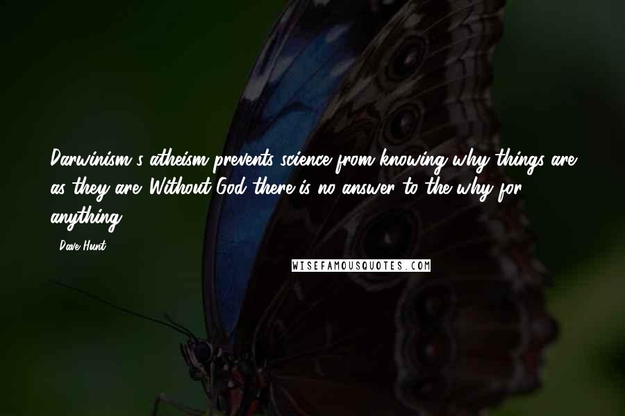 Dave Hunt Quotes: Darwinism's atheism prevents science from knowing why things are as they are. Without God there is no answer to the why for anything.