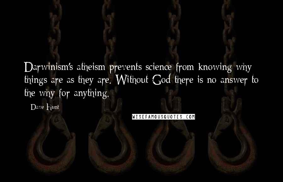 Dave Hunt Quotes: Darwinism's atheism prevents science from knowing why things are as they are. Without God there is no answer to the why for anything.