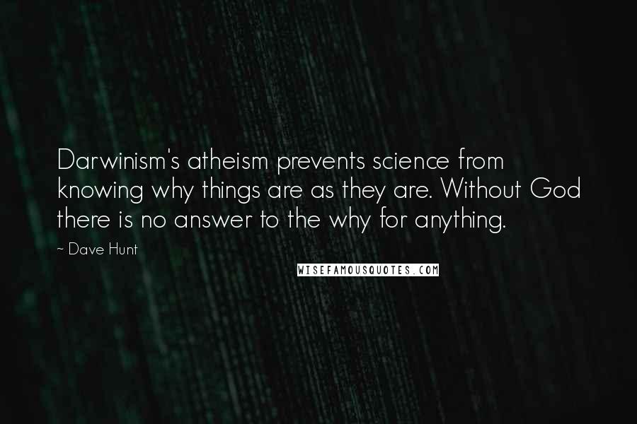 Dave Hunt Quotes: Darwinism's atheism prevents science from knowing why things are as they are. Without God there is no answer to the why for anything.