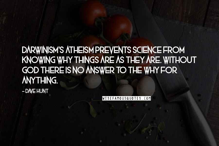 Dave Hunt Quotes: Darwinism's atheism prevents science from knowing why things are as they are. Without God there is no answer to the why for anything.