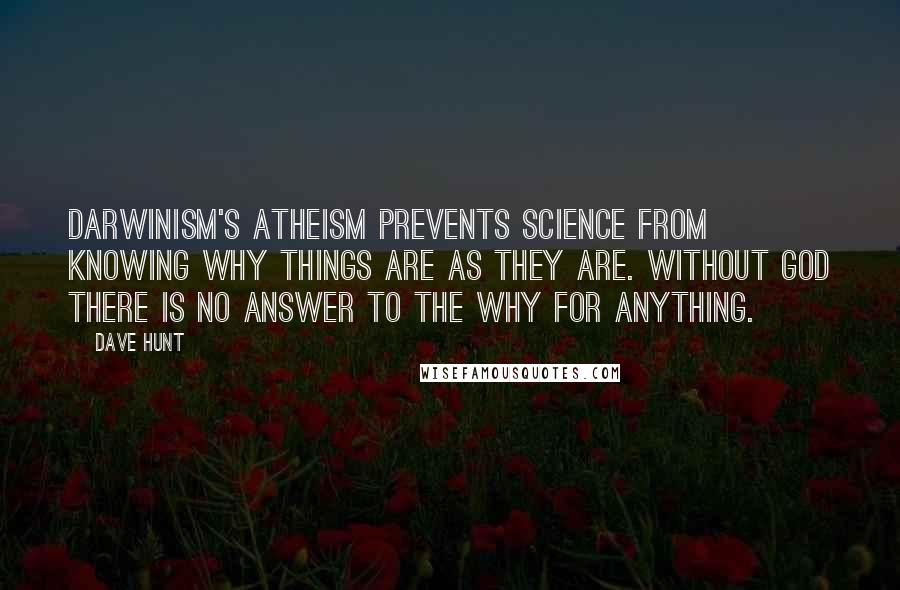 Dave Hunt Quotes: Darwinism's atheism prevents science from knowing why things are as they are. Without God there is no answer to the why for anything.