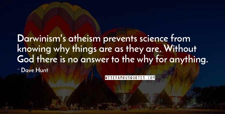 Dave Hunt Quotes: Darwinism's atheism prevents science from knowing why things are as they are. Without God there is no answer to the why for anything.