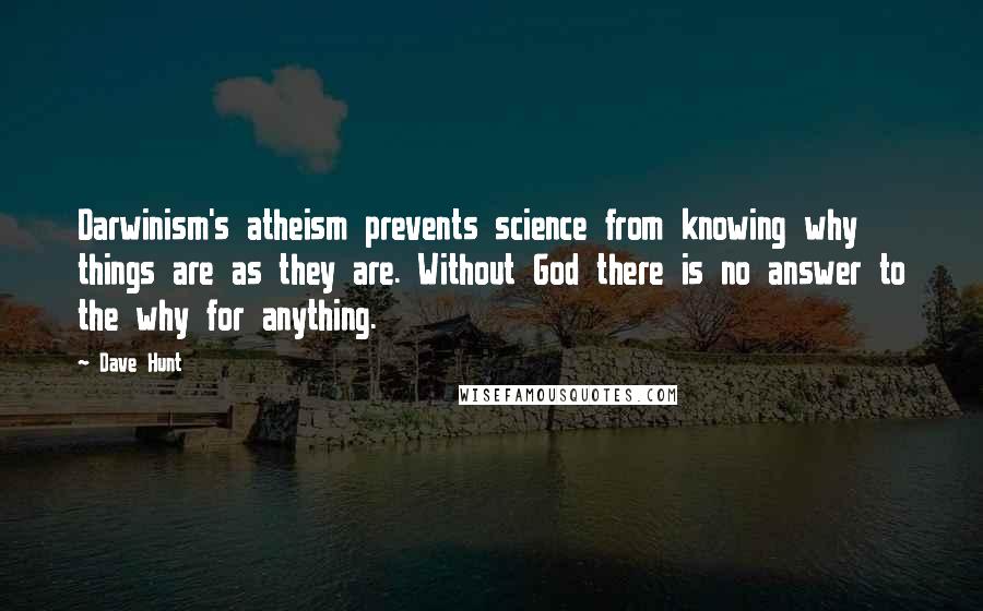 Dave Hunt Quotes: Darwinism's atheism prevents science from knowing why things are as they are. Without God there is no answer to the why for anything.