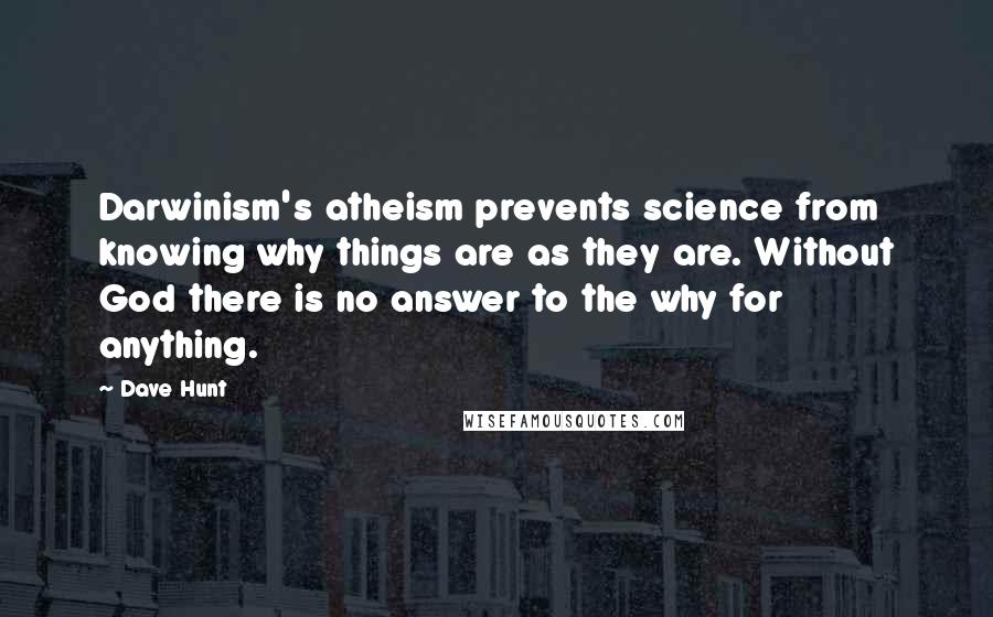 Dave Hunt Quotes: Darwinism's atheism prevents science from knowing why things are as they are. Without God there is no answer to the why for anything.