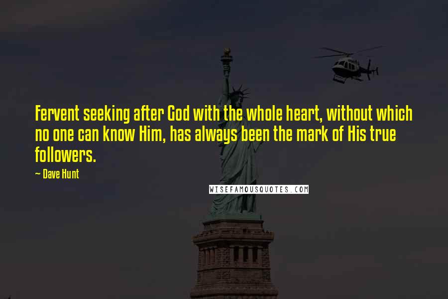 Dave Hunt Quotes: Fervent seeking after God with the whole heart, without which no one can know Him, has always been the mark of His true followers.