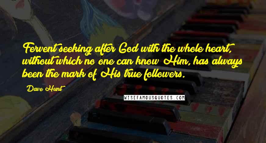 Dave Hunt Quotes: Fervent seeking after God with the whole heart, without which no one can know Him, has always been the mark of His true followers.