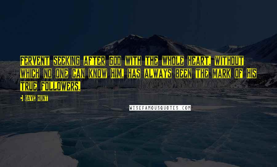 Dave Hunt Quotes: Fervent seeking after God with the whole heart, without which no one can know Him, has always been the mark of His true followers.