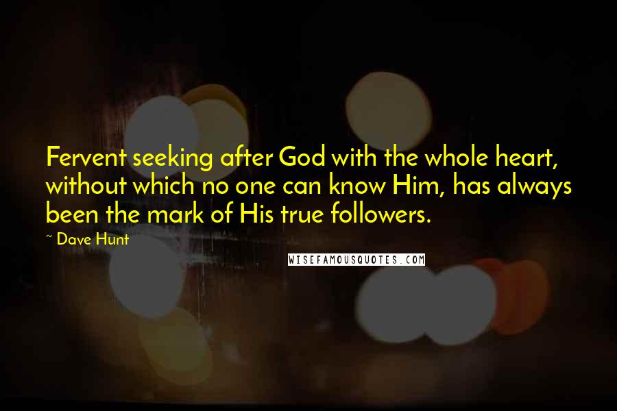 Dave Hunt Quotes: Fervent seeking after God with the whole heart, without which no one can know Him, has always been the mark of His true followers.