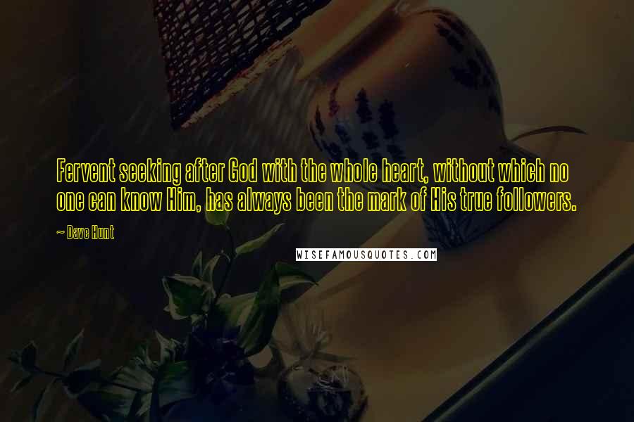 Dave Hunt Quotes: Fervent seeking after God with the whole heart, without which no one can know Him, has always been the mark of His true followers.