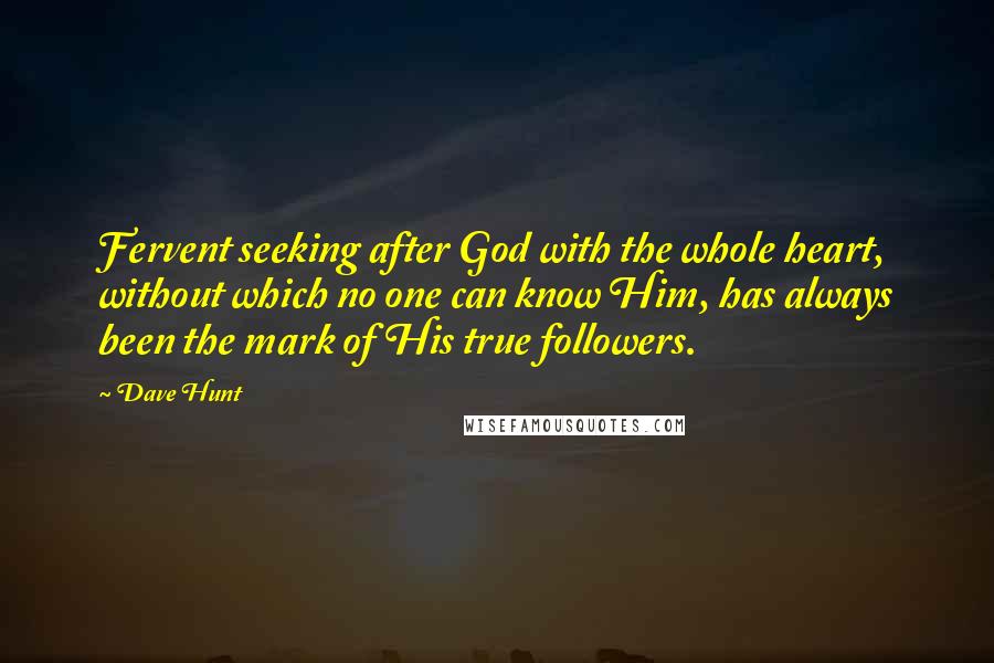 Dave Hunt Quotes: Fervent seeking after God with the whole heart, without which no one can know Him, has always been the mark of His true followers.