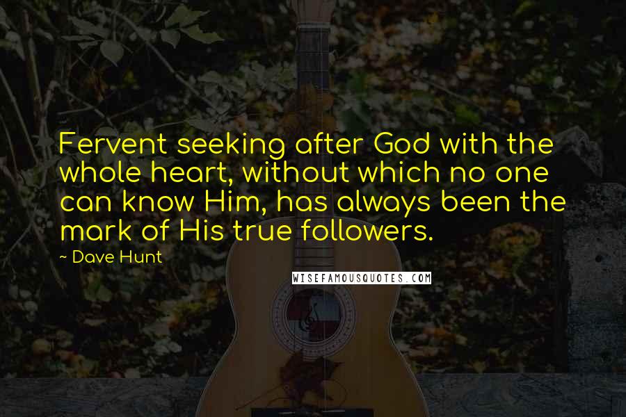 Dave Hunt Quotes: Fervent seeking after God with the whole heart, without which no one can know Him, has always been the mark of His true followers.