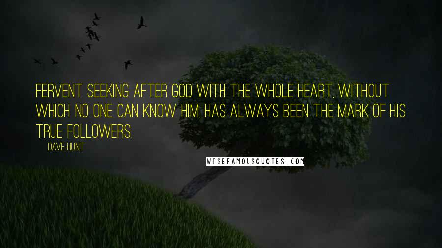 Dave Hunt Quotes: Fervent seeking after God with the whole heart, without which no one can know Him, has always been the mark of His true followers.