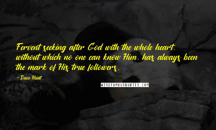 Dave Hunt Quotes: Fervent seeking after God with the whole heart, without which no one can know Him, has always been the mark of His true followers.