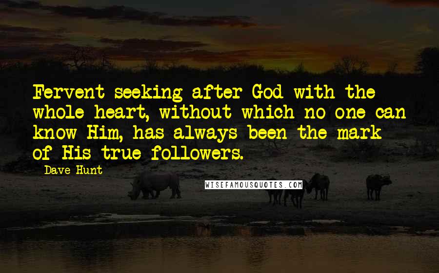 Dave Hunt Quotes: Fervent seeking after God with the whole heart, without which no one can know Him, has always been the mark of His true followers.