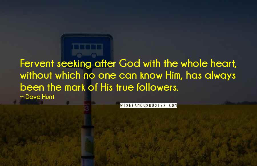 Dave Hunt Quotes: Fervent seeking after God with the whole heart, without which no one can know Him, has always been the mark of His true followers.