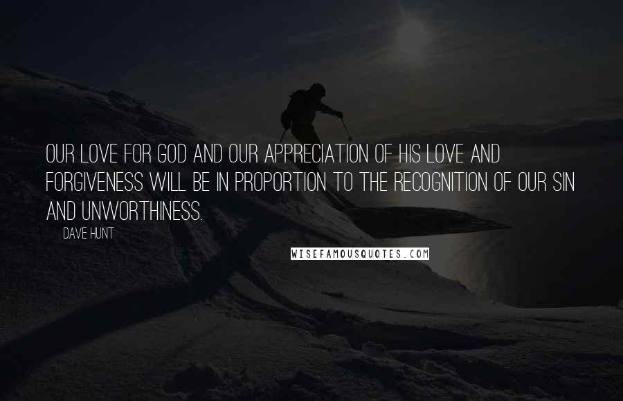 Dave Hunt Quotes: Our love for God and our appreciation of His love and forgiveness will be in proportion to the recognition of our sin and unworthiness.