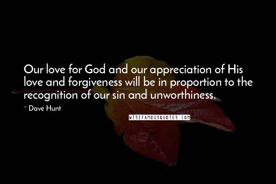 Dave Hunt Quotes: Our love for God and our appreciation of His love and forgiveness will be in proportion to the recognition of our sin and unworthiness.
