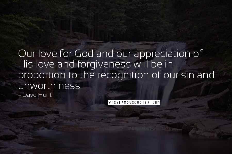 Dave Hunt Quotes: Our love for God and our appreciation of His love and forgiveness will be in proportion to the recognition of our sin and unworthiness.