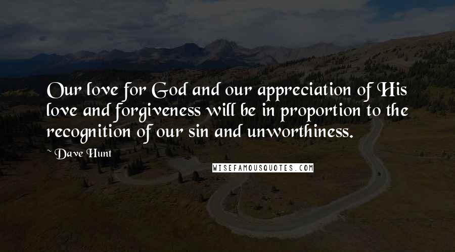 Dave Hunt Quotes: Our love for God and our appreciation of His love and forgiveness will be in proportion to the recognition of our sin and unworthiness.