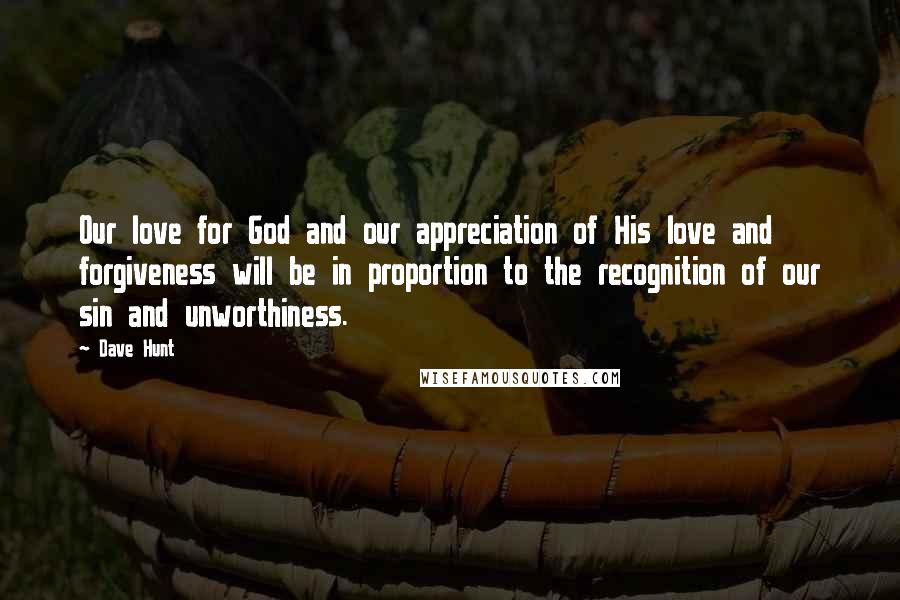 Dave Hunt Quotes: Our love for God and our appreciation of His love and forgiveness will be in proportion to the recognition of our sin and unworthiness.