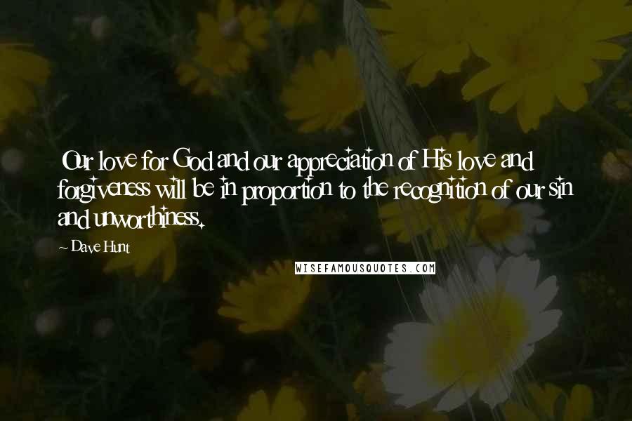 Dave Hunt Quotes: Our love for God and our appreciation of His love and forgiveness will be in proportion to the recognition of our sin and unworthiness.