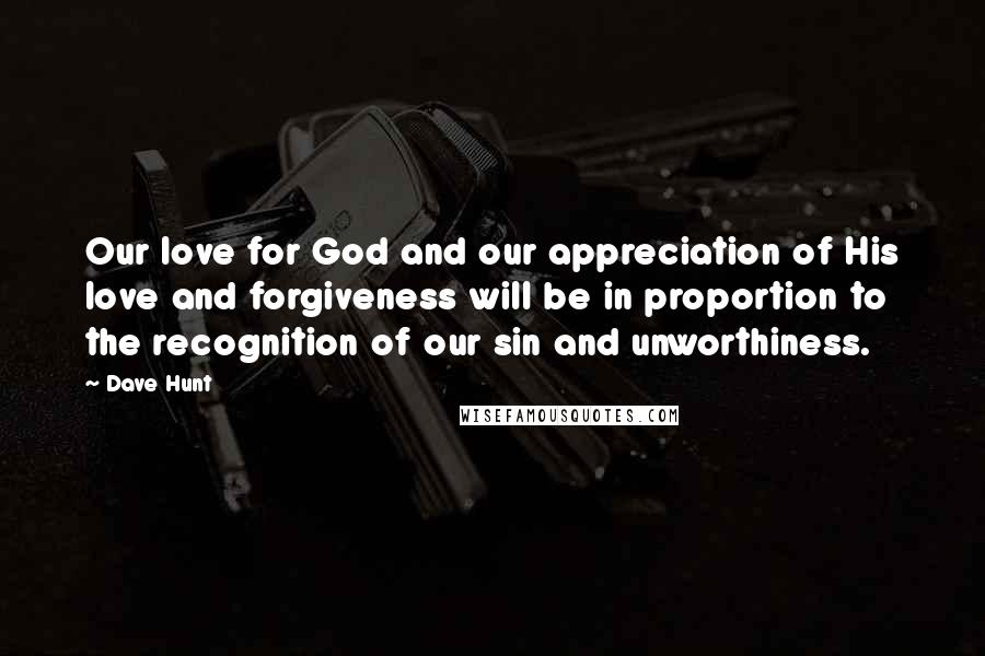 Dave Hunt Quotes: Our love for God and our appreciation of His love and forgiveness will be in proportion to the recognition of our sin and unworthiness.