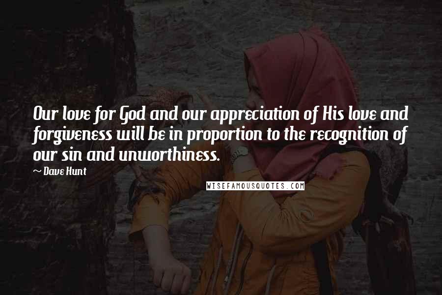 Dave Hunt Quotes: Our love for God and our appreciation of His love and forgiveness will be in proportion to the recognition of our sin and unworthiness.