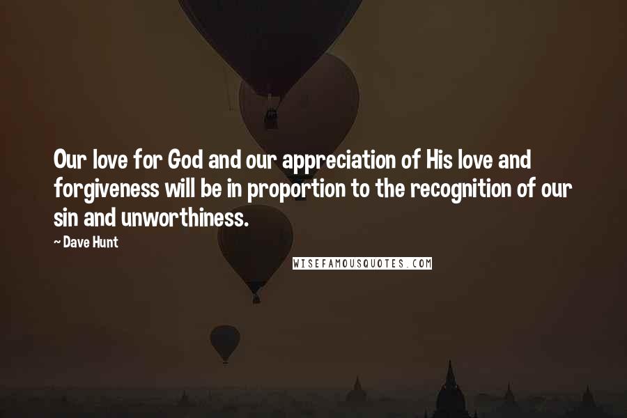 Dave Hunt Quotes: Our love for God and our appreciation of His love and forgiveness will be in proportion to the recognition of our sin and unworthiness.