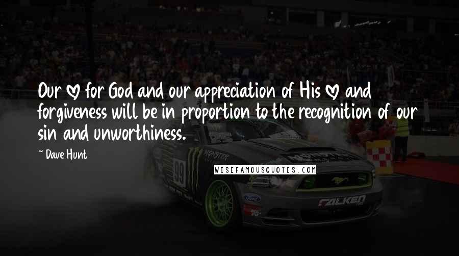 Dave Hunt Quotes: Our love for God and our appreciation of His love and forgiveness will be in proportion to the recognition of our sin and unworthiness.