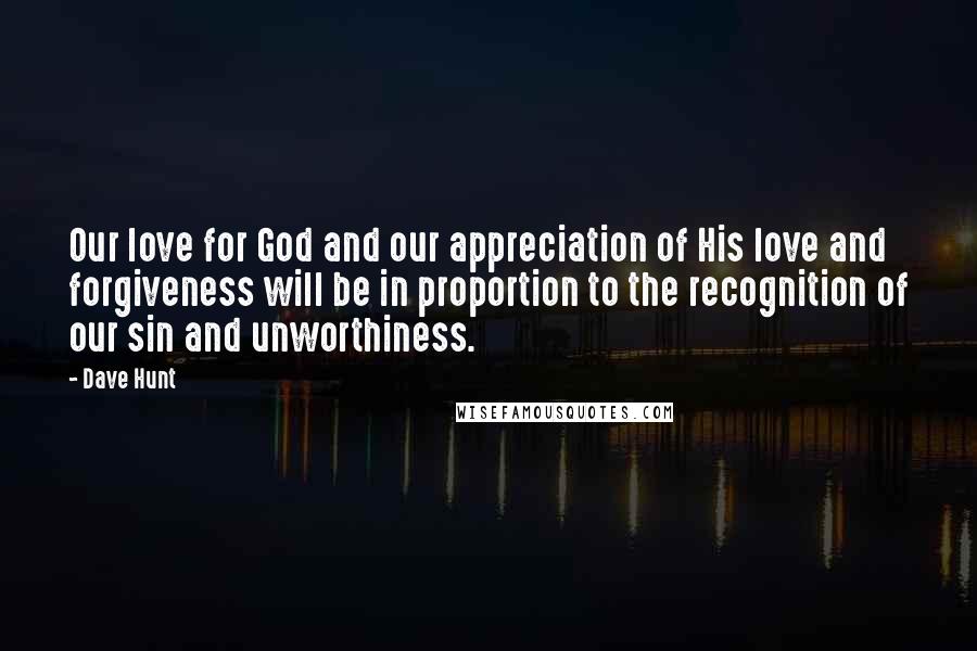 Dave Hunt Quotes: Our love for God and our appreciation of His love and forgiveness will be in proportion to the recognition of our sin and unworthiness.