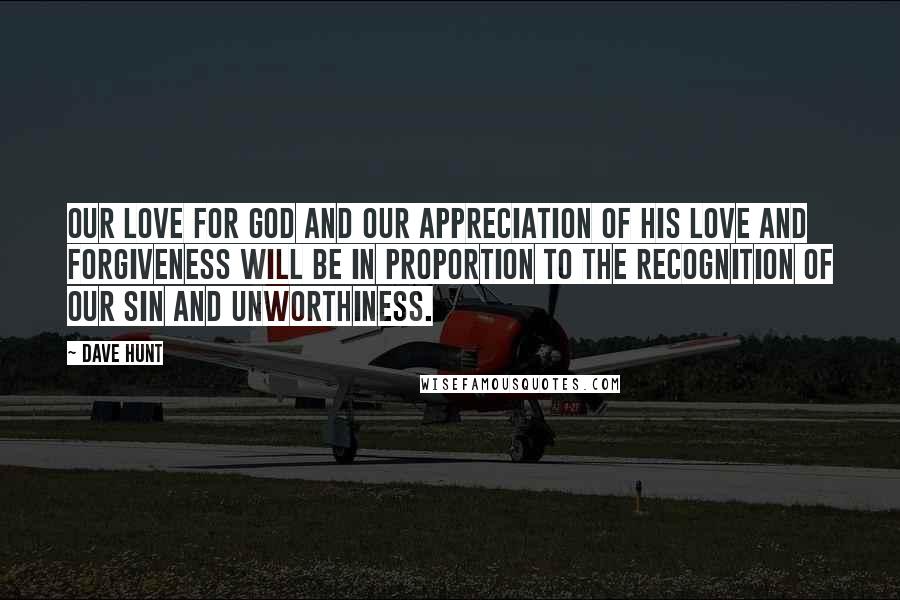 Dave Hunt Quotes: Our love for God and our appreciation of His love and forgiveness will be in proportion to the recognition of our sin and unworthiness.