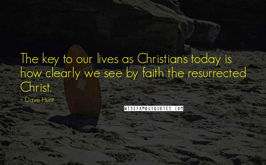 Dave Hunt Quotes: The key to our lives as Christians today is how clearly we see by faith the resurrected Christ.