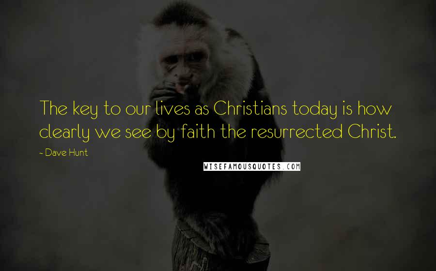 Dave Hunt Quotes: The key to our lives as Christians today is how clearly we see by faith the resurrected Christ.