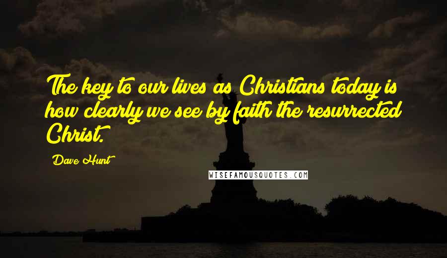 Dave Hunt Quotes: The key to our lives as Christians today is how clearly we see by faith the resurrected Christ.