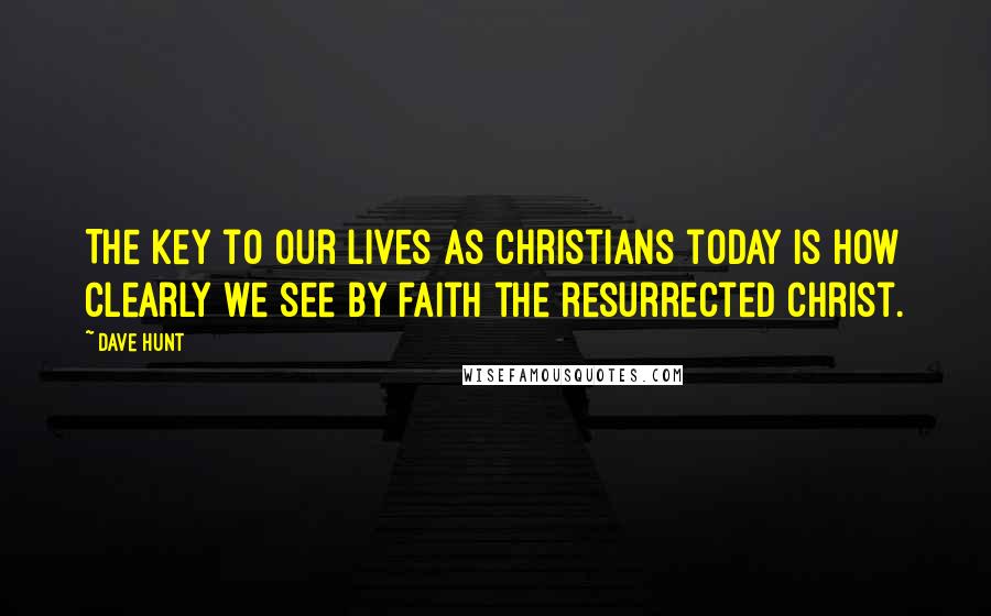 Dave Hunt Quotes: The key to our lives as Christians today is how clearly we see by faith the resurrected Christ.