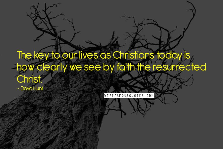 Dave Hunt Quotes: The key to our lives as Christians today is how clearly we see by faith the resurrected Christ.