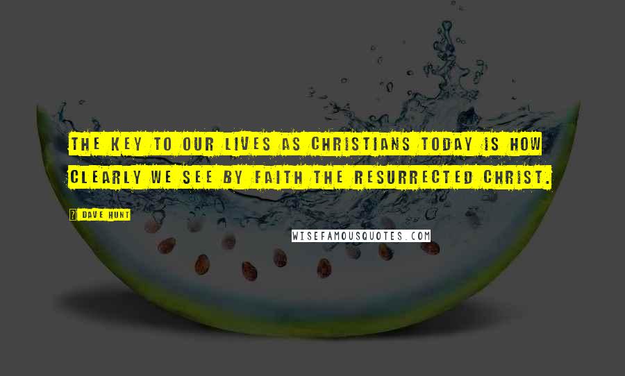 Dave Hunt Quotes: The key to our lives as Christians today is how clearly we see by faith the resurrected Christ.