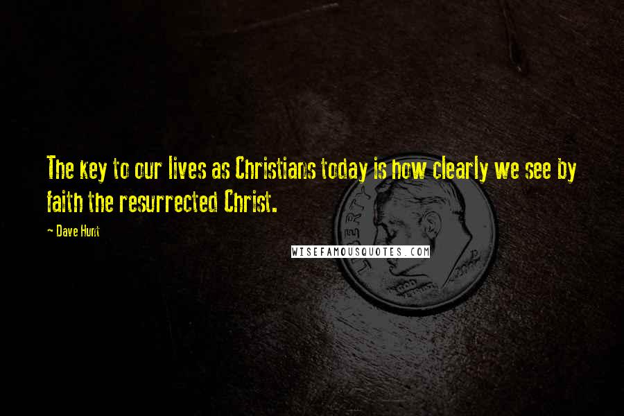 Dave Hunt Quotes: The key to our lives as Christians today is how clearly we see by faith the resurrected Christ.