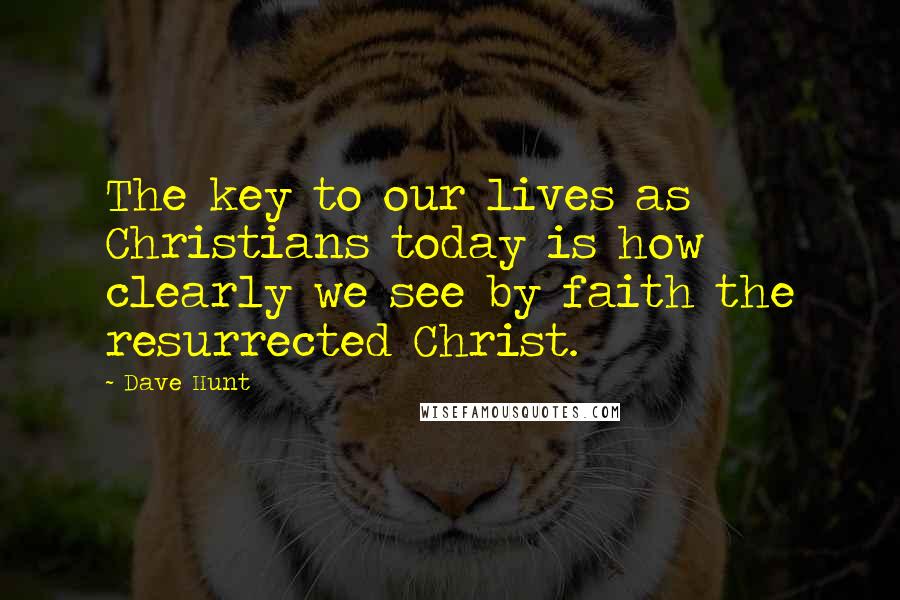 Dave Hunt Quotes: The key to our lives as Christians today is how clearly we see by faith the resurrected Christ.